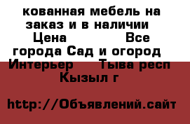 кованная мебель на заказ и в наличии › Цена ­ 25 000 - Все города Сад и огород » Интерьер   . Тыва респ.,Кызыл г.